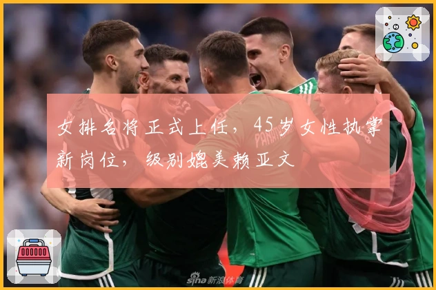 女排名将正式上任，45岁女性执掌新岗位，级别媲美赖亚文