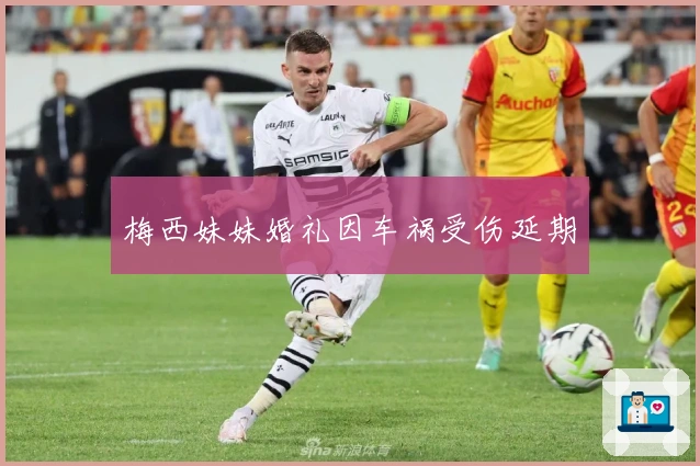 梅西妹妹婚礼因车祸受伤延期