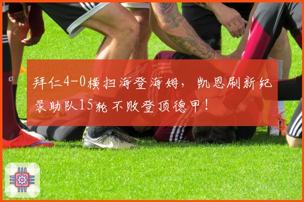 拜仁4-0横扫海登海姆，凯恩刷新纪录助队15轮不败登顶德甲！