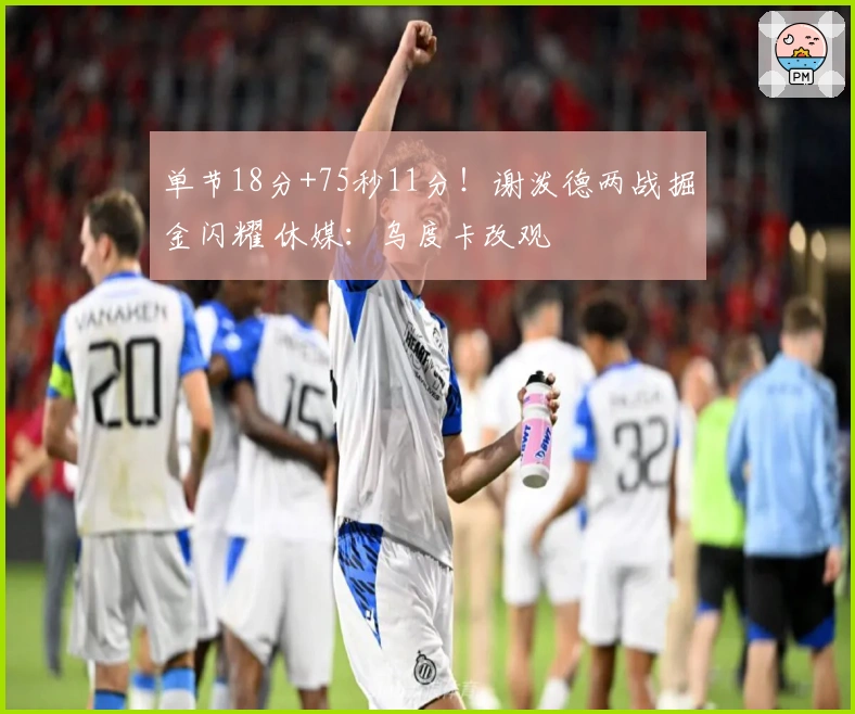 单节18分+75秒11分！谢泼德两战掘金闪耀 休媒：乌度卡改观