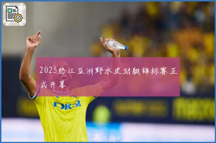 2025怒江亚洲野水皮划艇锦标赛正式开幕