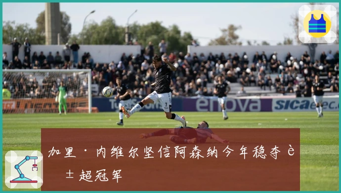 加里·内维尔坚信阿森纳今年稳夺英超冠军