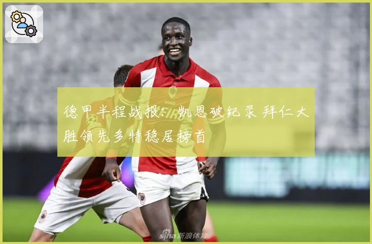 德甲半程战报:凯恩破纪录 拜仁大胜领先多特稳居榜首