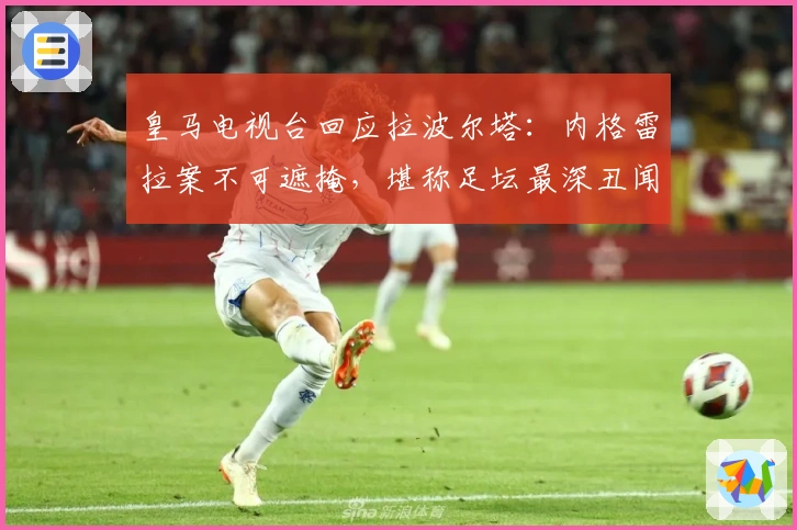 皇马电视台回应拉波尔塔:内格雷拉案不可遮掩,堪称足坛最深丑闻
